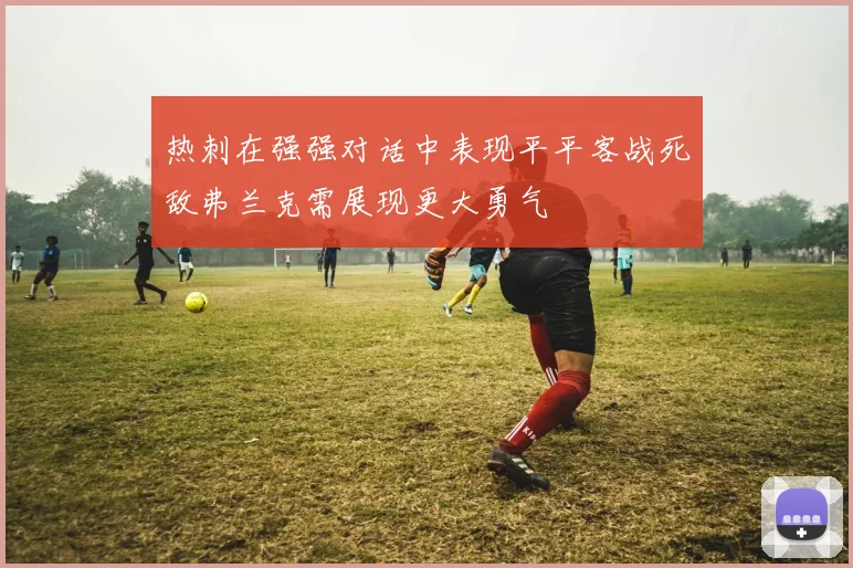 热刺在强强对话中表现平平客战死敌弗兰克需展现更大勇气