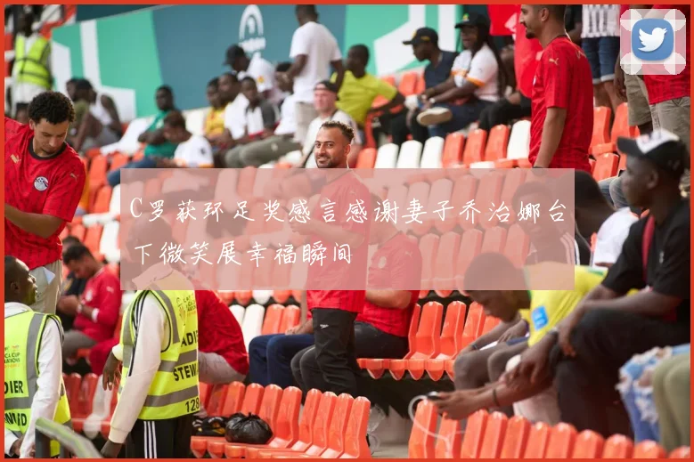C罗获环足奖感言感谢妻子乔治娜台下微笑展幸福瞬间