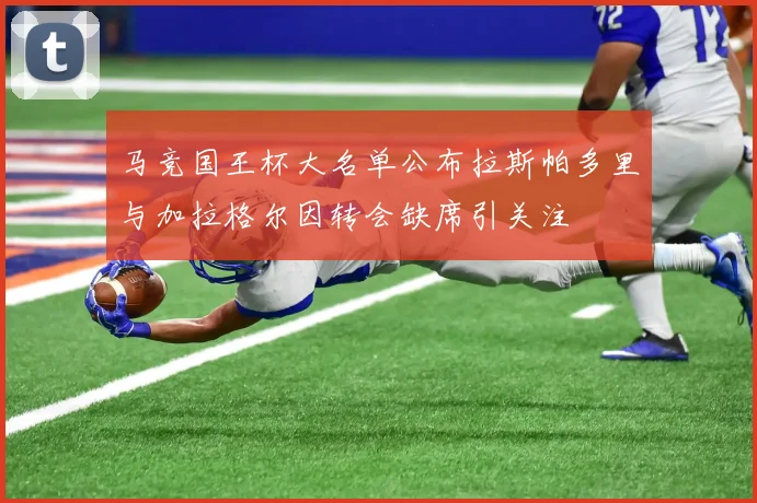 马竞国王杯大名单公布拉斯帕多里与加拉格尔因转会缺席引关注