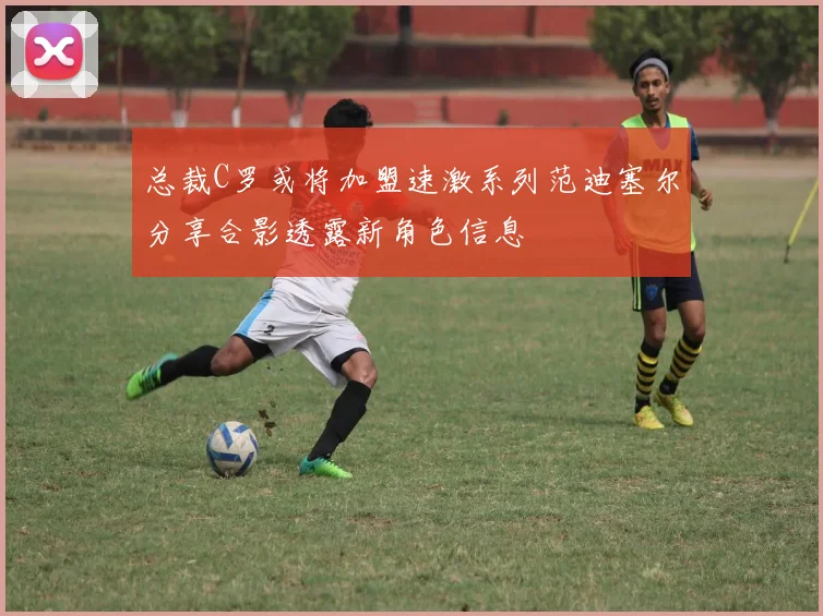 总裁C罗或将加盟速激系列范迪塞尔分享合影透露新角色信息