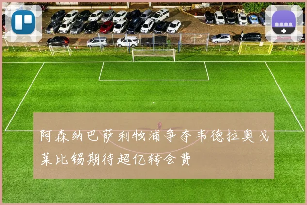 阿森纳巴萨利物浦争夺韦德拉奥戈莱比锡期待超亿转会费