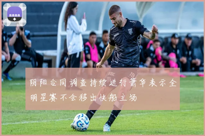 阴阳合同调查持续进行萧华表示全明星赛不会移出快船主场