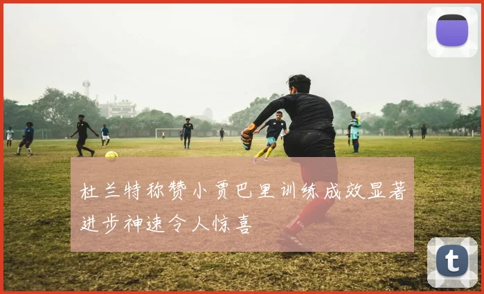 杜兰特称赞小贾巴里训练成效显著进步神速令人惊喜