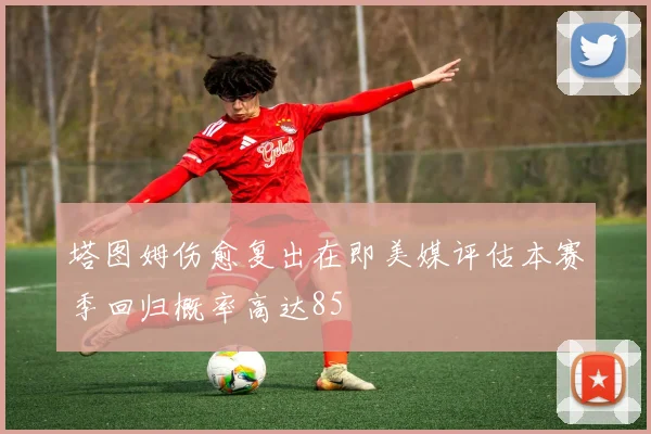塔图姆伤愈复出在即美媒评估本赛季回归概率高达85