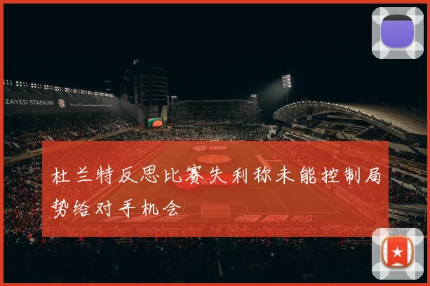 杜兰特反思比赛失利称未能控制局势给对手机会