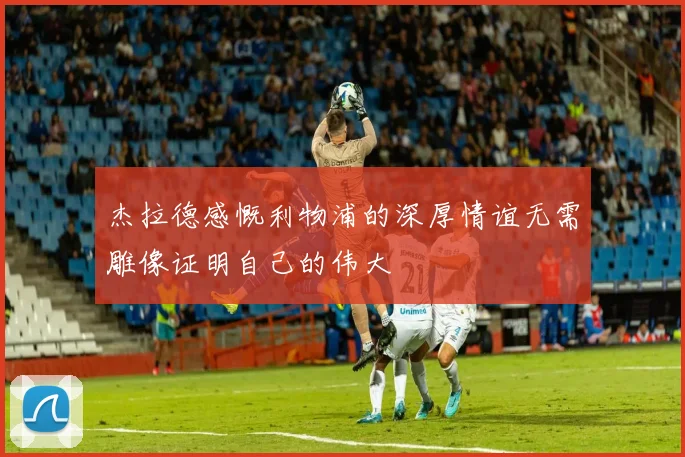 杰拉德感慨利物浦的深厚情谊无需雕像证明自己的伟大