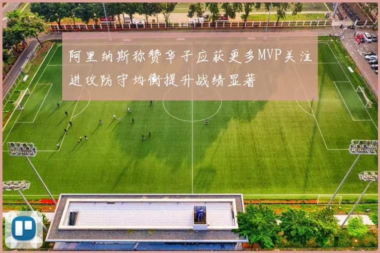 阿里纳斯称赞华子应获更多MVP关注进攻防守均衡提升战绩显著