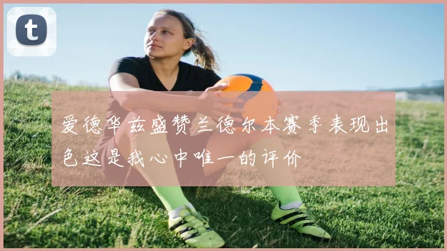 爱德华兹盛赞兰德尔本赛季表现出色这是我心中唯一的评价