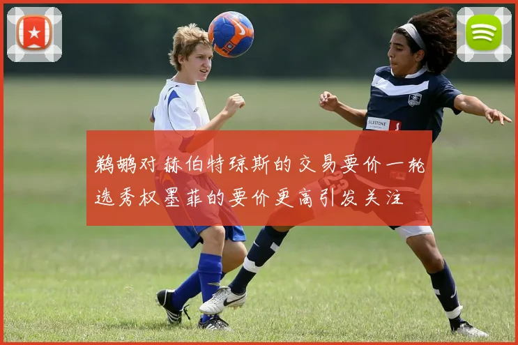鹈鹕对赫伯特琼斯的交易要价一轮选秀权墨菲的要价更高引发关注