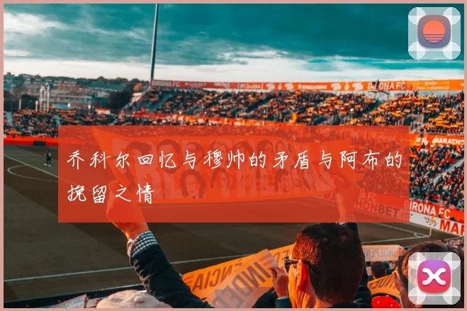 乔科尔回忆与穆帅的矛盾与阿布的挽留之情