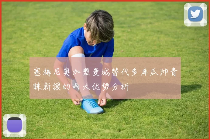 塞梅尼奥加盟曼城替代多库瓜帅青睐新援的两大优势分析