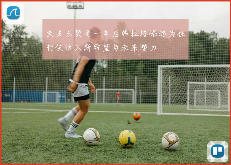 失去东契奇一年后弗拉格崛起为独行侠注入新希望与未来潜力