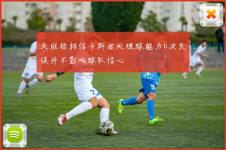 文班称相信卡斯尔处理球能力6次失误并不影响球队信心