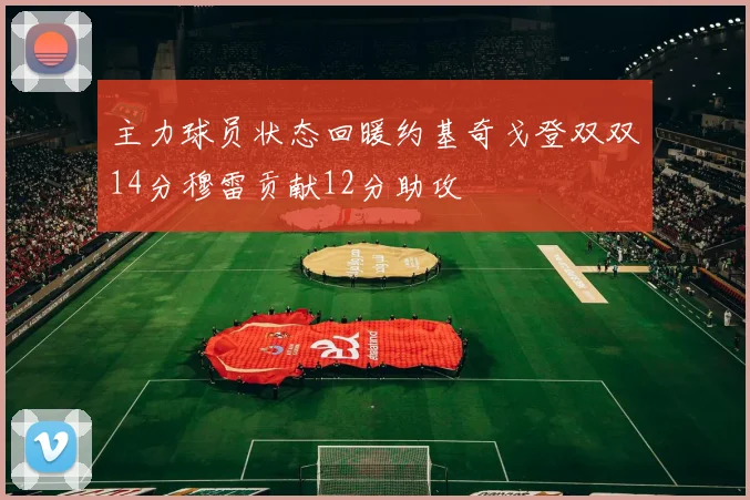 主力球员状态回暖约基奇戈登双双14分穆雷贡献12分助攻