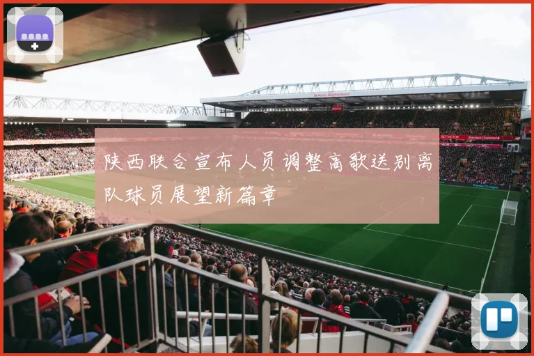 陕西联合宣布人员调整高歌送别离队球员展望新篇章