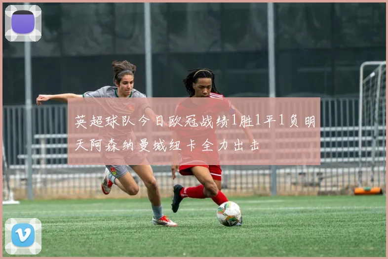 英超球队今日欧冠战绩1胜1平1负明天阿森纳曼城纽卡全力出击