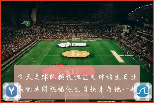 今天是球队颜值担当司坤的生日让我们共同祝福他生日快乐与他一起庆祝这特别的日子