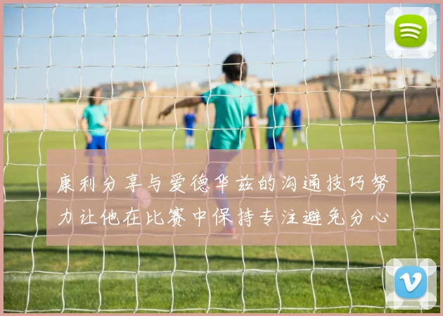 康利分享与爱德华兹的沟通技巧努力让他在比赛中保持专注避免分心