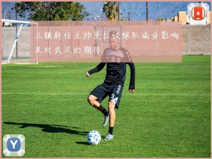 三镇新任主帅莫拉谈球队减分影响及对武汉的期待