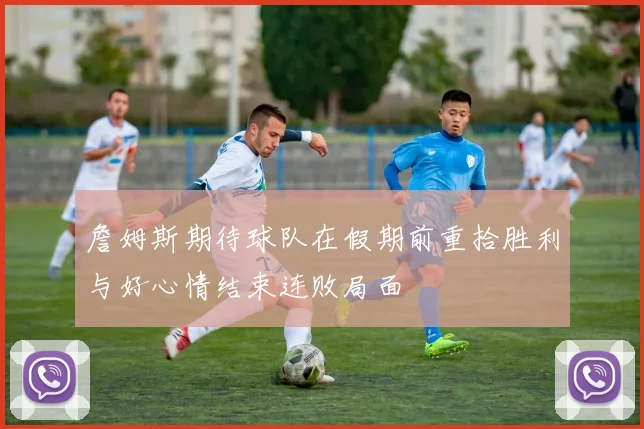 詹姆斯期待球队在假期前重拾胜利与好心情结束连败局面