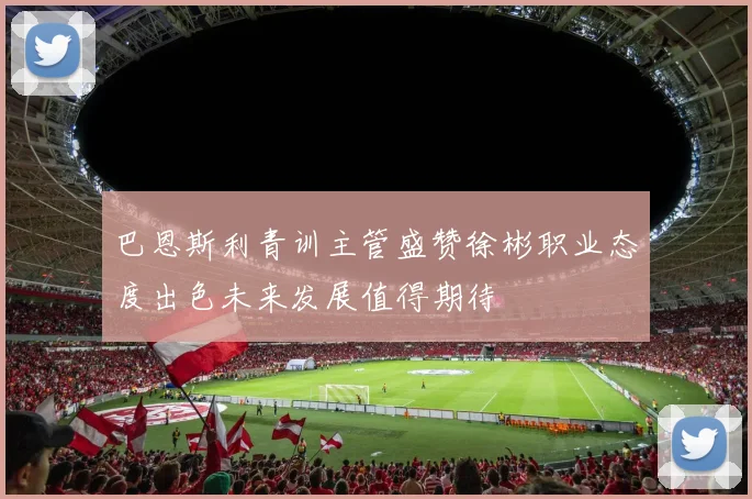 巴恩斯利青训主管盛赞徐彬职业态度出色未来发展值得期待