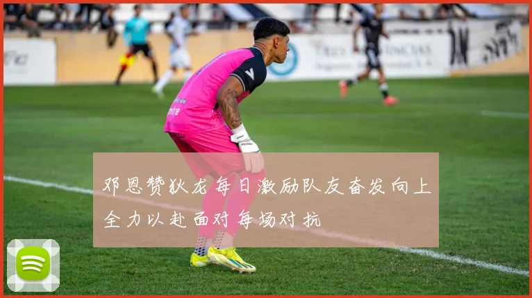 邓恩赞狄龙每日激励队友奋发向上全力以赴面对每场对抗