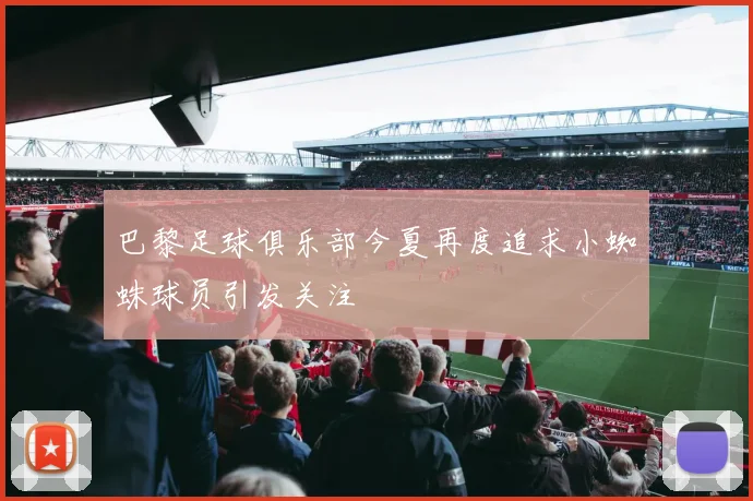 巴黎足球俱乐部今夏再度追求小蜘蛛球员引发关注