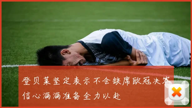 登贝莱坚定表示不会缺席欧冠决赛信心满满准备全力以赴