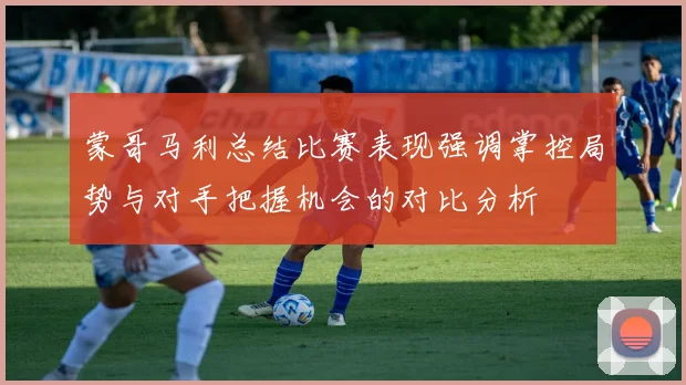 蒙哥马利总结比赛表现强调掌控局势与对手把握机会的对比分析