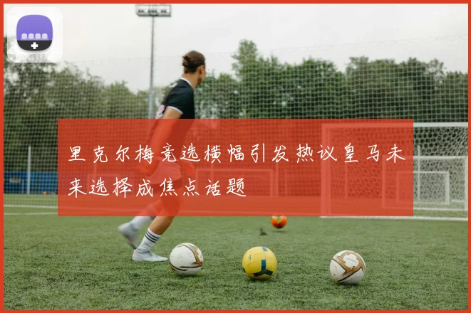 里克尔梅竞选横幅引发热议皇马未来选择成焦点话题